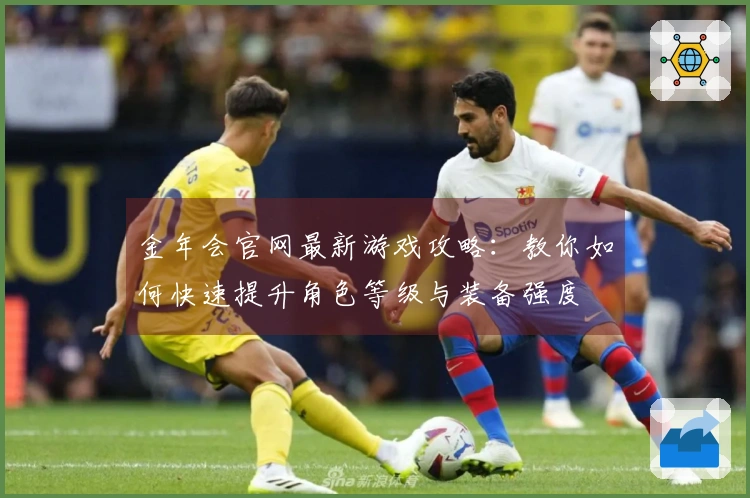 金年会官网最新游戏攻略：教你如何快速提升角色等级与装备强度