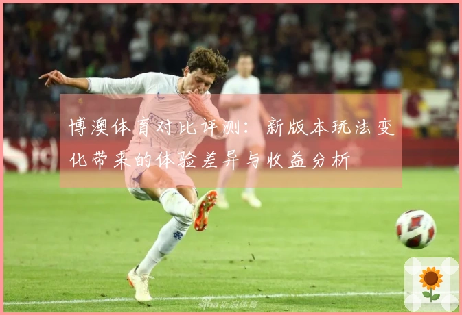 博澳体育对比评测：新版本玩法变化带来的体验差异与收益分析