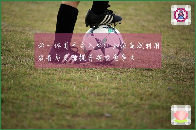 必一体育平台入口：如何高效利用装备与资源提升游戏竞争力
