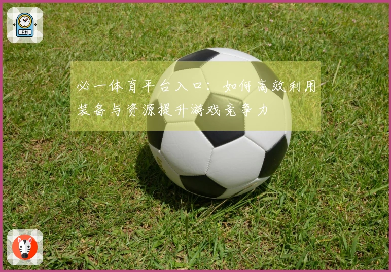 必一体育平台入口：如何高效利用装备与资源提升游戏竞争力